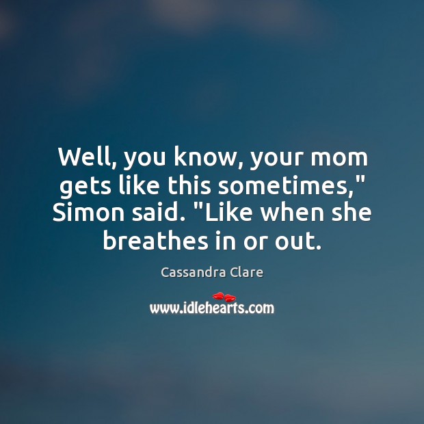 Well, you know, your mom gets like this sometimes,” Simon said. “Like Cassandra Clare Picture Quote