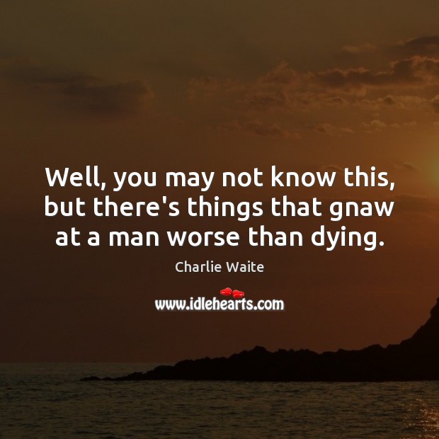 Well, you may not know this, but there’s things that gnaw at a man worse than dying. Charlie Waite Picture Quote