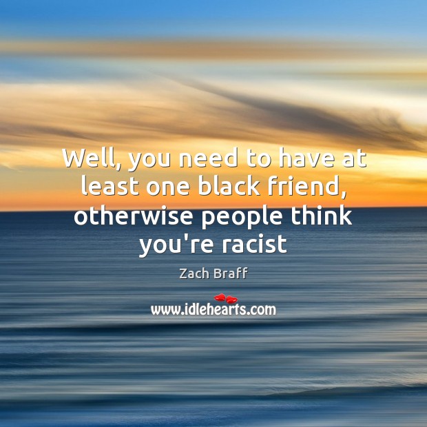 Well, you need to have at least one black friend, otherwise people think you’re racist Zach Braff Picture Quote