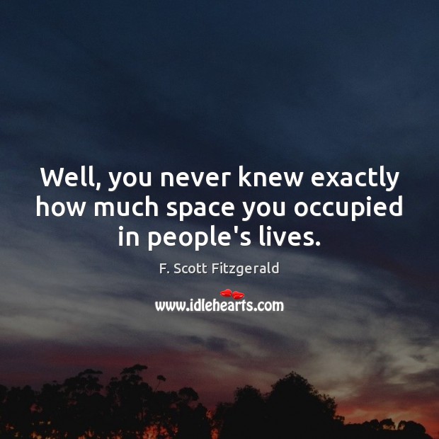 Well, you never knew exactly how much space you occupied in people’s lives. F. Scott Fitzgerald Picture Quote