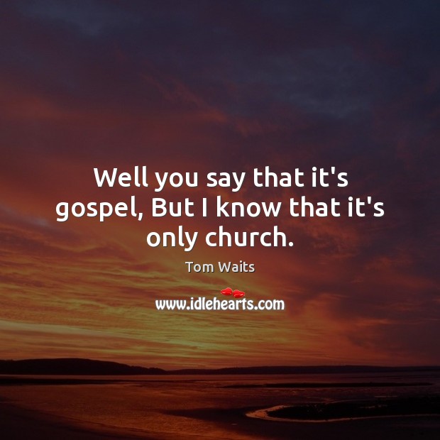 Well you say that it’s gospel, But I know that it’s only church. Image