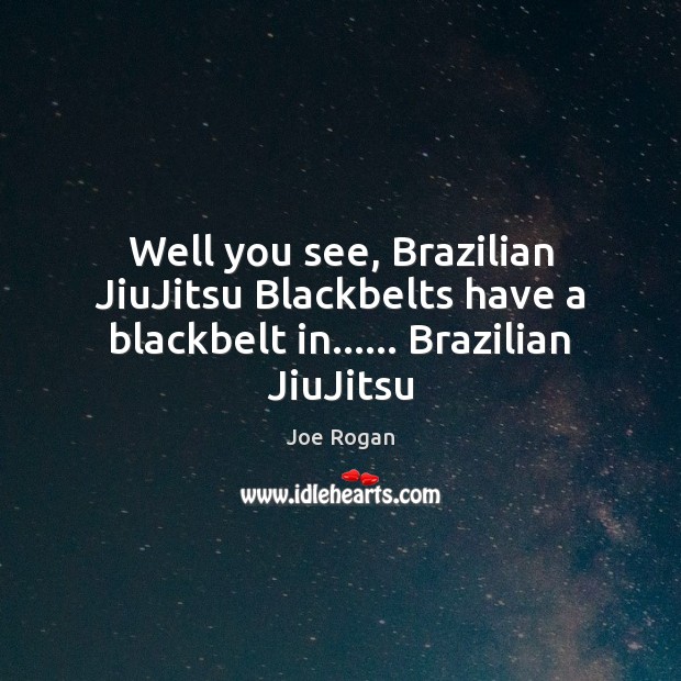 Well you see, Brazilian JiuJitsu Blackbelts have a blackbelt in…… Brazilian JiuJitsu Image