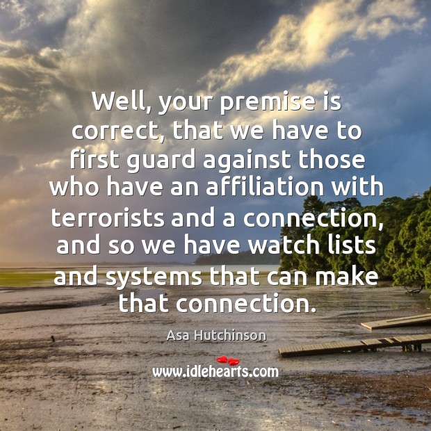 Well, your premise is correct, that we have to first guard against those who have Asa Hutchinson Picture Quote