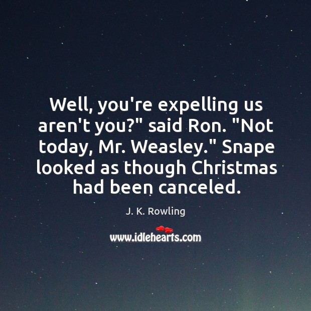 Well, you’re expelling us aren’t you?” said Ron. “Not today, Mr. Weasley.” Image