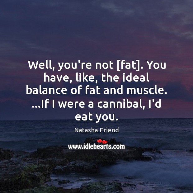 Well, you’re not [fat]. You have, like, the ideal balance of fat Natasha Friend Picture Quote