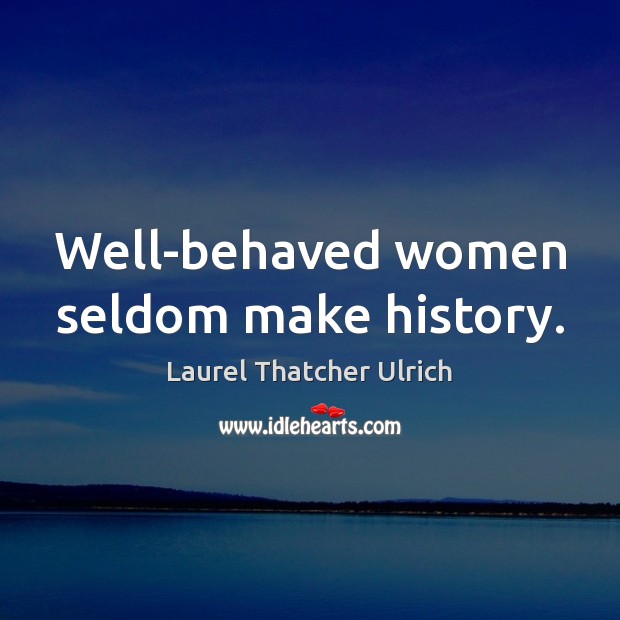 Well-behaved women seldom make history. Laurel Thatcher Ulrich Picture Quote