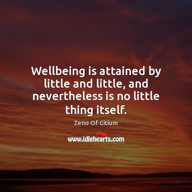 Wellbeing is attained by little and little, and nevertheless is no little thing itself. Zeno Of Citium Picture Quote