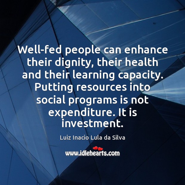 Well-fed people can enhance their dignity, their health and their learning capacity. Luiz Inacio Lula da Silva Picture Quote
