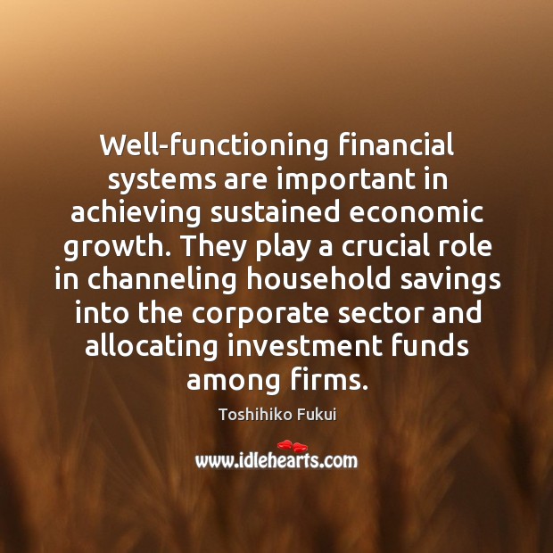 Well-functioning financial systems are important in achieving sustained economic growth. Toshihiko Fukui Picture Quote