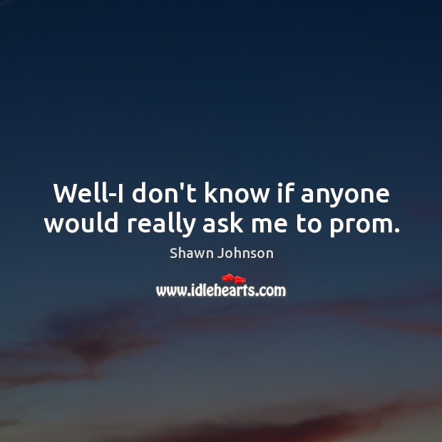 Well-I don’t know if anyone would really ask me to prom. Shawn Johnson Picture Quote