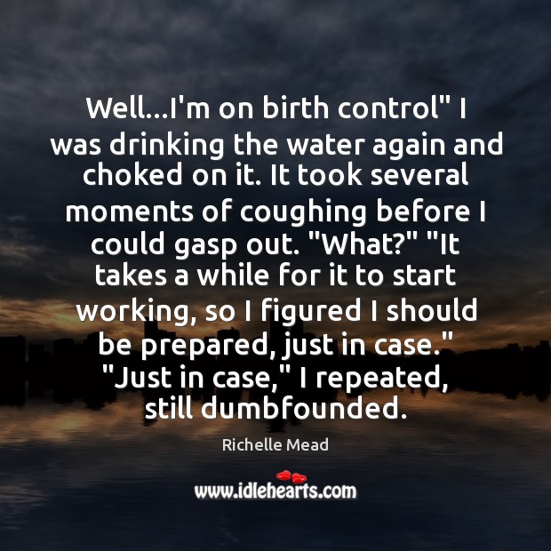 Well…I’m on birth control” I was drinking the water again and Image