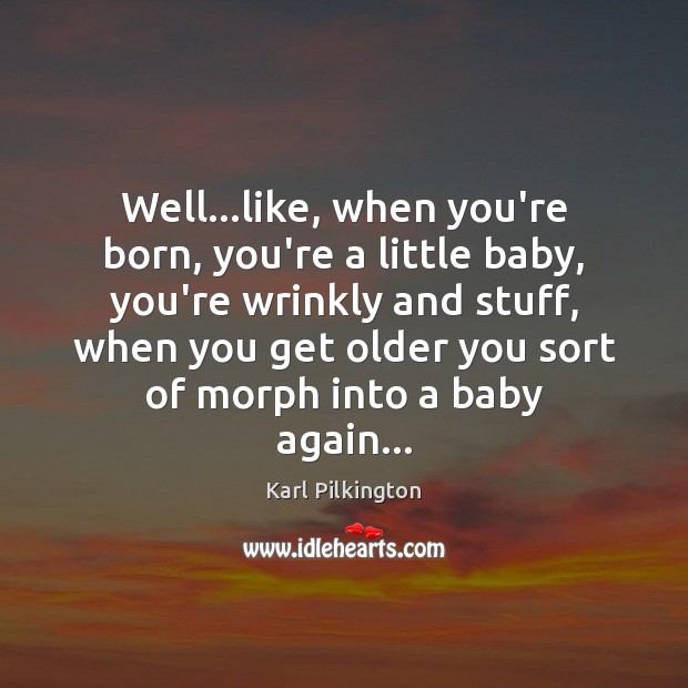 Well…like, when you’re born, you’re a little baby, you’re wrinkly and Karl Pilkington Picture Quote