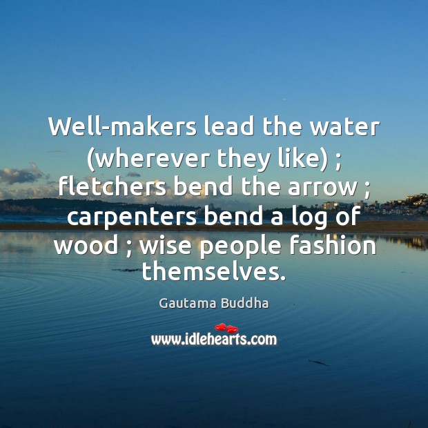 Well-makers lead the water (wherever they like) ; fletchers bend the arrow ; carpenters 