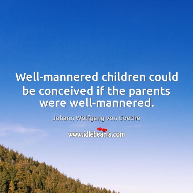 Well-mannered children could be conceived if the parents were well-mannered. Johann Wolfgang von Goethe Picture Quote