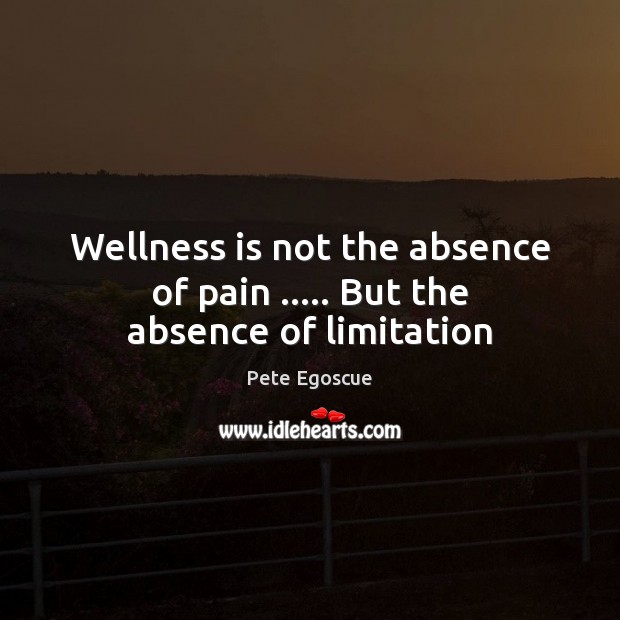 Wellness is not the absence of pain ….. But the absence of limitation Pete Egoscue Picture Quote