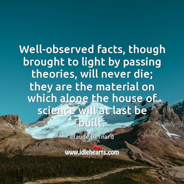 Well-observed facts, though brought to light by passing theories, will never die; Claude Bernard Picture Quote