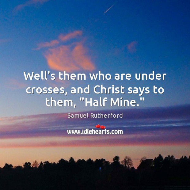 Well’s them who are under crosses, and Christ says to them, “Half Mine.” Samuel Rutherford Picture Quote