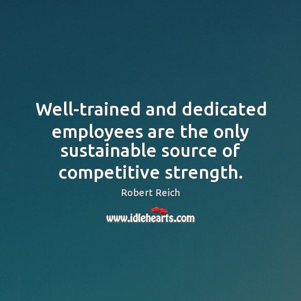 Well-trained and dedicated employees are the only sustainable source of competitive strength. Robert Reich Picture Quote