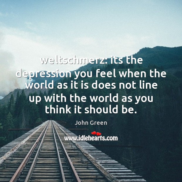 Weltschmerz: its the depression you feel when the world as it is John Green Picture Quote