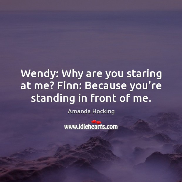 Wendy: Why are you staring at me? Finn: Because you’re standing in front of me. Amanda Hocking Picture Quote