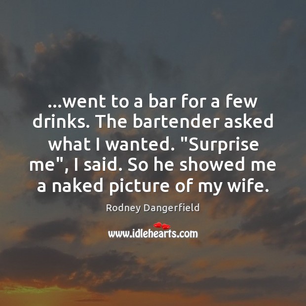…went to a bar for a few drinks. The bartender asked what Rodney Dangerfield Picture Quote