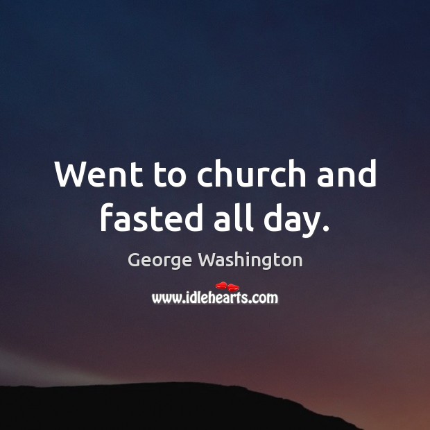 Went to church and fasted all day. George Washington Picture Quote