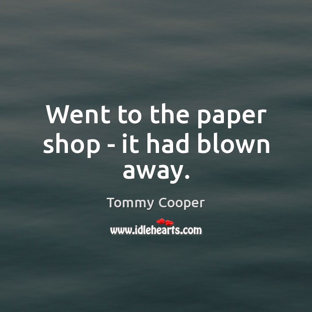 Went to the paper shop – it had blown away. Tommy Cooper Picture Quote
