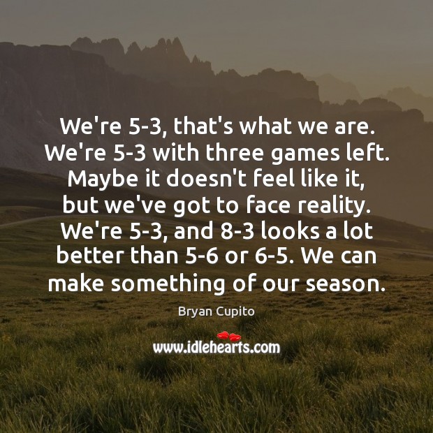 We’re 5-3, that’s what we are. We’re 5-3 with three games left. Bryan Cupito Picture Quote