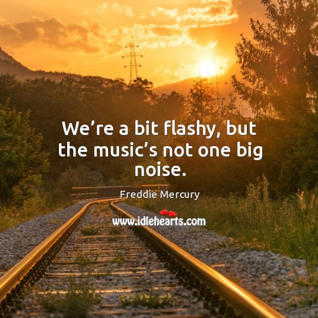 We’re a bit flashy, but the music’s not one big noise. Freddie Mercury Picture Quote