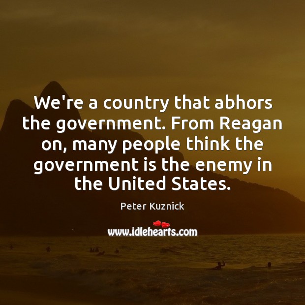 We’re a country that abhors the government. From Reagan on, many people Peter Kuznick Picture Quote