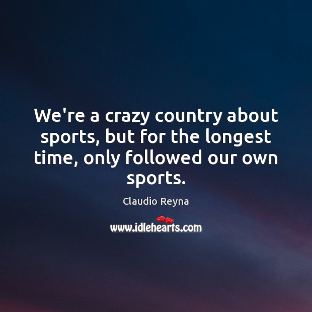 We’re a crazy country about sports, but for the longest time, only Claudio Reyna Picture Quote