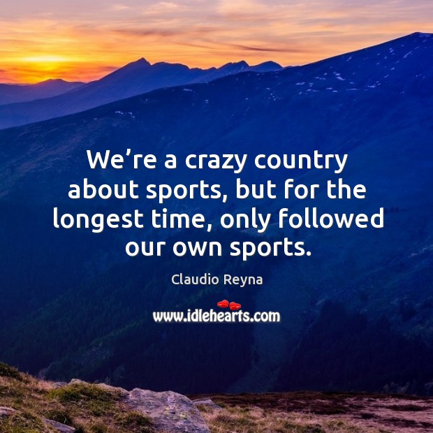 We’re a crazy country about sports, but for the longest time, only followed our own sports. Claudio Reyna Picture Quote