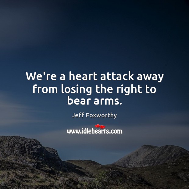 We’re a heart attack away from losing the right to bear arms. Jeff Foxworthy Picture Quote