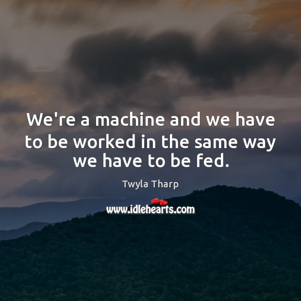 We’re a machine and we have to be worked in the same way we have to be fed. Twyla Tharp Picture Quote
