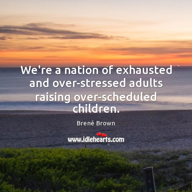 We’re a nation of exhausted and over-stressed adults raising over-scheduled children. Brené Brown Picture Quote