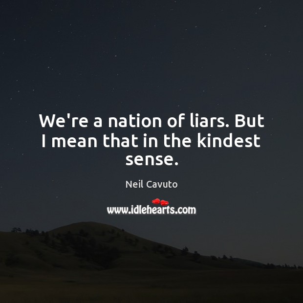 We’re a nation of liars. But I mean that in the kindest sense. Neil Cavuto Picture Quote