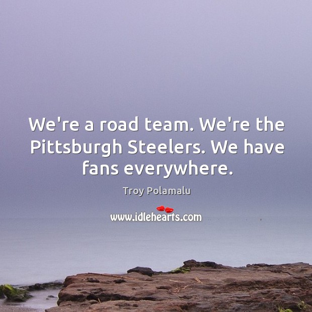 We’re a road team. We’re the Pittsburgh Steelers. We have fans everywhere. Troy Polamalu Picture Quote