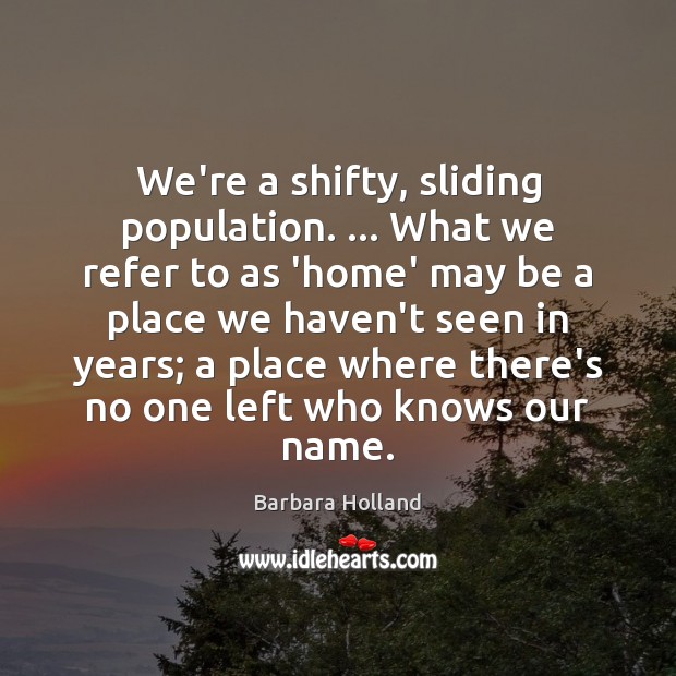 We’re a shifty, sliding population. … What we refer to as ‘home’ may Barbara Holland Picture Quote