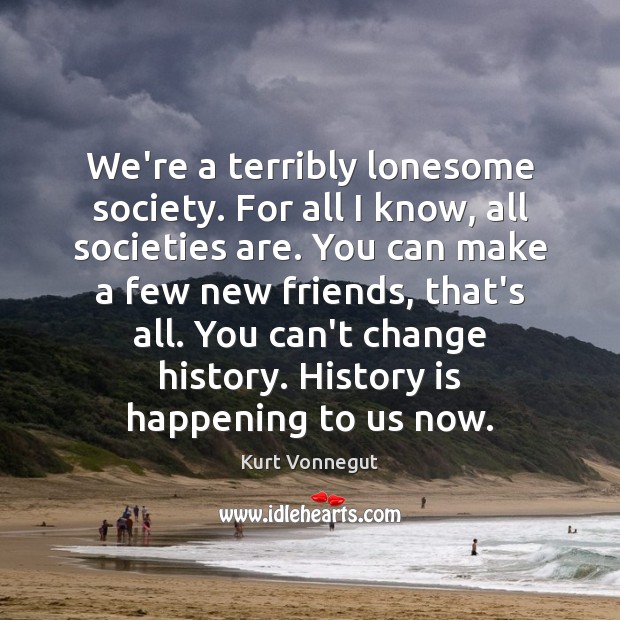 We’re a terribly lonesome society. For all I know, all societies are. Kurt Vonnegut Picture Quote