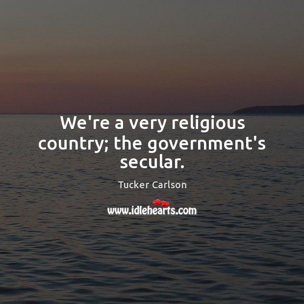 We’re a very religious country; the government’s secular. Tucker Carlson Picture Quote