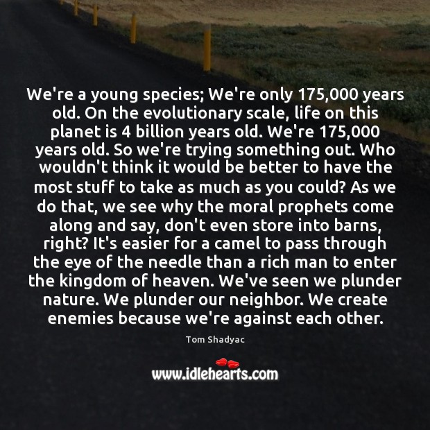 We’re a young species; We’re only 175,000 years old. On the evolutionary scale, Tom Shadyac Picture Quote