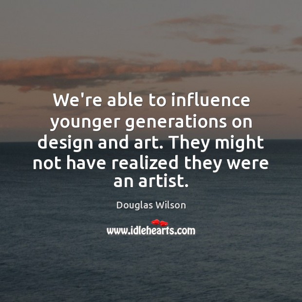 We’re able to influence younger generations on design and art. They might Douglas Wilson Picture Quote