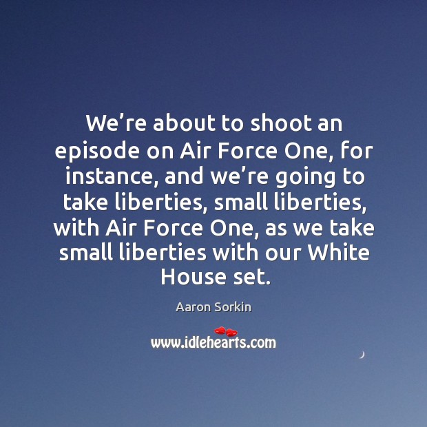 We’re about to shoot an episode on air force one, for instance, and we’re going to take liberties Aaron Sorkin Picture Quote