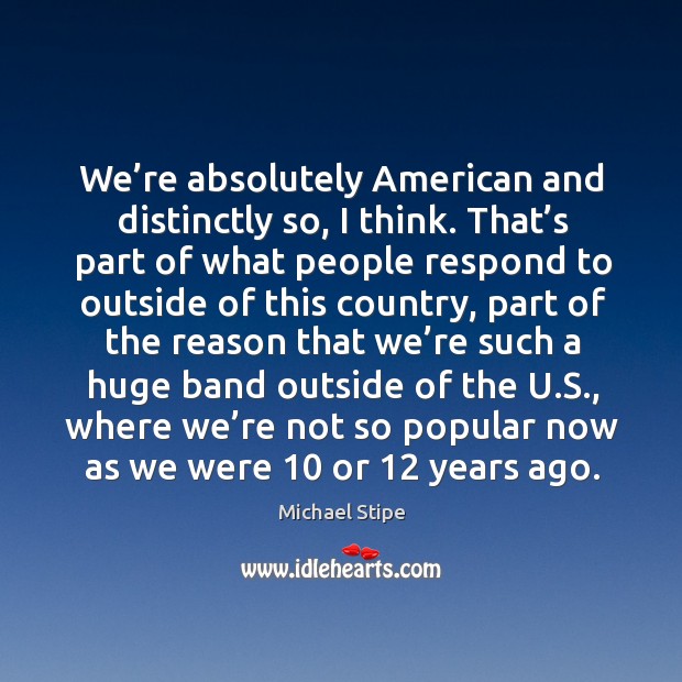 We’re absolutely american and distinctly so, I think. Michael Stipe Picture Quote