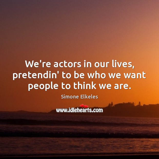 We’re actors in our lives, pretendin’ to be who we want people to think we are. Image