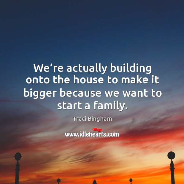 We’re actually building onto the house to make it bigger because we want to start a family. Traci Bingham Picture Quote