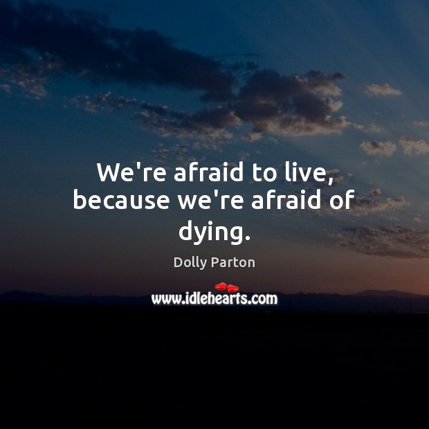 We’re afraid to live, because we’re afraid of dying. Dolly Parton Picture Quote