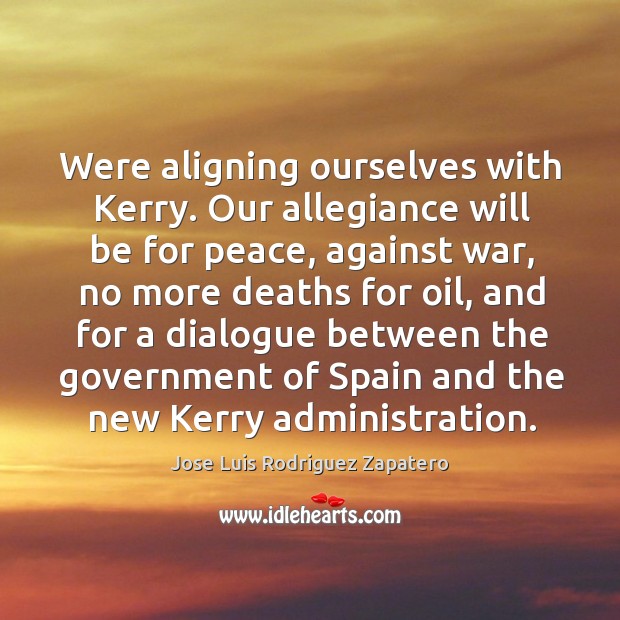 Were aligning ourselves with Kerry. Our allegiance will be for peace, against Jose Luis Rodriguez Zapatero Picture Quote