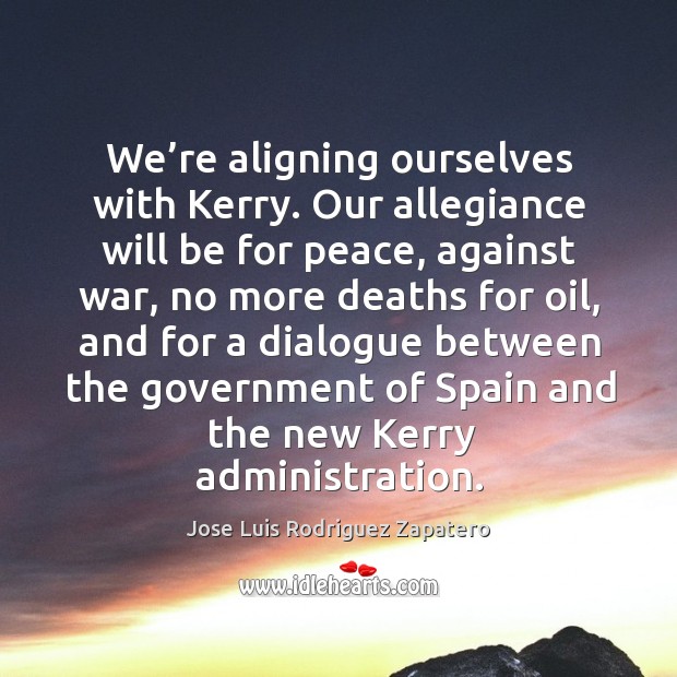 We’re aligning ourselves with kerry. Our allegiance will be for peace Jose Luis Rodriguez Zapatero Picture Quote