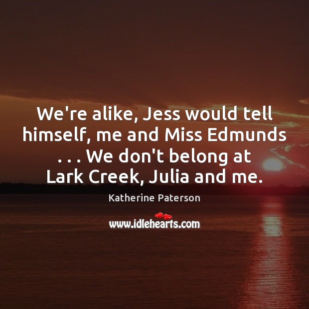 We’re alike, Jess would tell himself, me and Miss Edmunds . . . We don’t Katherine Paterson Picture Quote